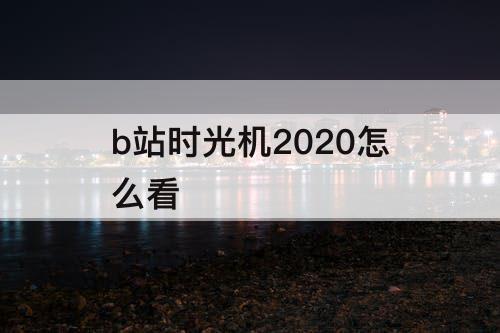 b站时光机2020怎么看