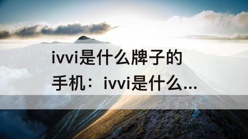 ivvi是什么牌子的手机：ivvi是什么牌子的手机怎么样