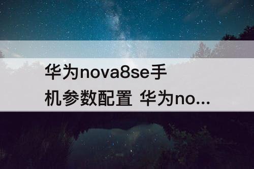 华为nova8se手机参数配置 华为nova8se手机参数配置图片