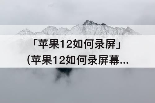 「苹果12如何录屏」(苹果12如何录屏幕有声音)
