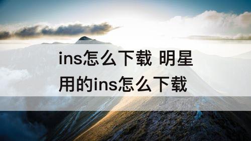 ins怎么下载 明星用的ins怎么下载
