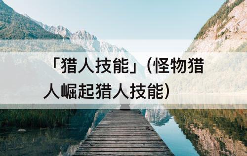 「猎人技能」(怪物猎人崛起猎人技能)