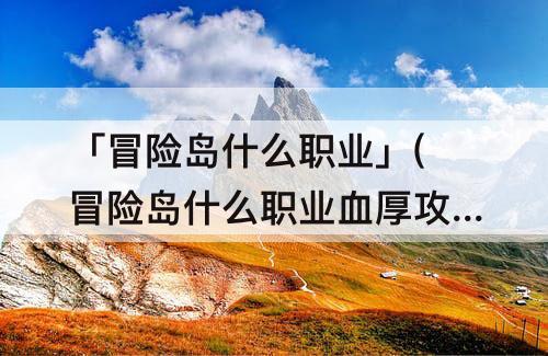 「冒险岛什么职业」(冒险岛什么职业血厚攻高)