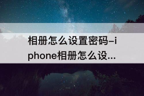 相册怎么设置密码-iphone相册怎么设置密码锁