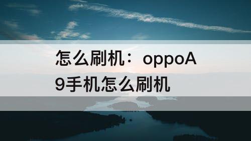 怎么刷机：oppoA9手机怎么刷机