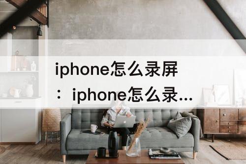iphone怎么录屏：iphone怎么录屏更清晰