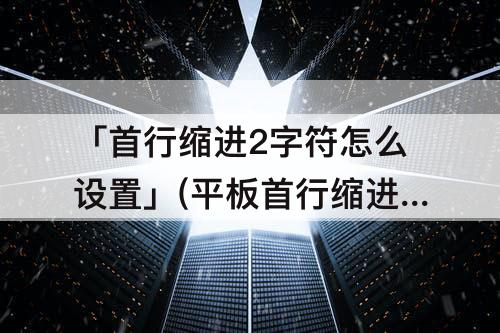 「首行缩进2字符怎么设置」(平板首行缩进2字符怎么设置)