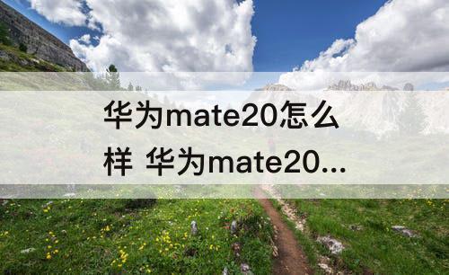 华为mate20怎么样 华为mate20怎么样值得购买吗