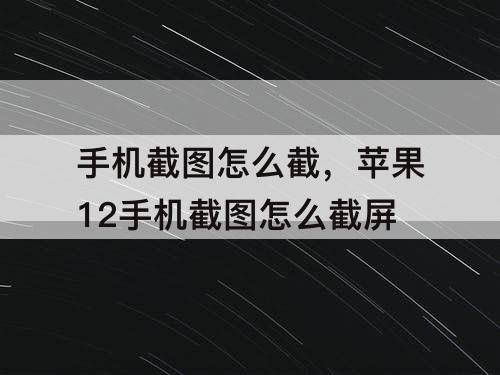 手机截图怎么截，苹果12手机截图怎么截屏