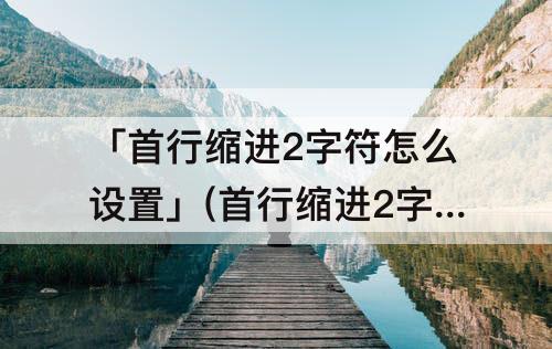 「首行缩进2字符怎么设置」(首行缩进2字符怎么设置word2010)