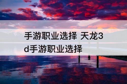 手游职业选择 天龙3d手游职业选择