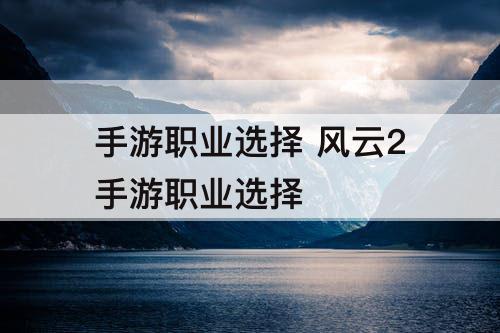 手游职业选择 风云2手游职业选择