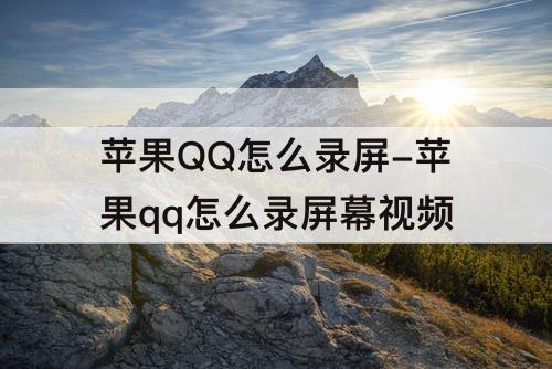 苹果QQ怎么录屏-苹果qq怎么录屏幕视频