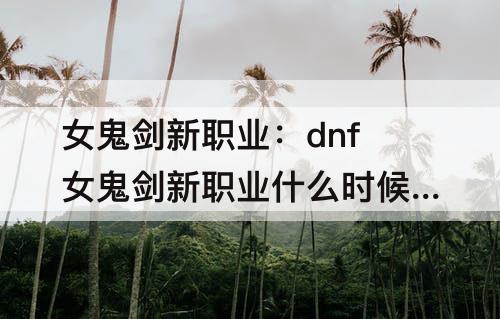 女鬼剑新职业：dnf女鬼剑新职业什么时候出