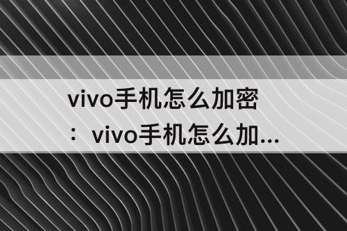 vivo手机怎么加密：vivo手机怎么加密照片