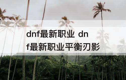 dnf最新职业 dnf最新职业平衡刃影