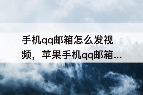 手机qq邮箱怎么发视频，苹果手机qq邮箱怎么发视频