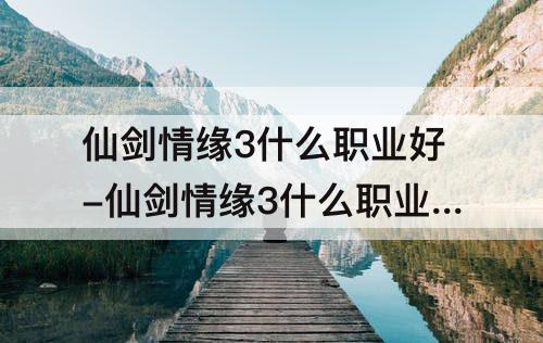 仙剑情缘3什么职业好-仙剑情缘3什么职业好玩