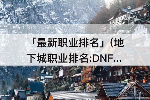 「最新职业排名」(地下城职业排名:DNF最新职业排名)