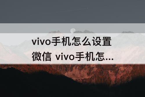 vivo手机怎么设置微信 vivo手机怎么设置微信主题气泡