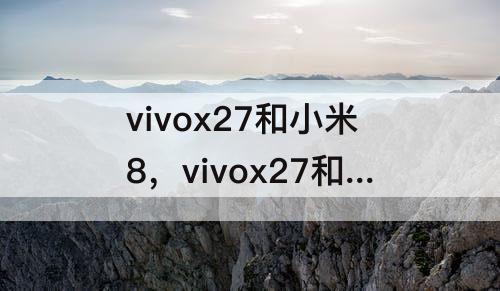 vivox27和小米8，vivox27和小米8Pro