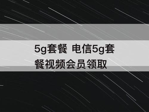 5g套餐 电信5g套餐视频会员领取