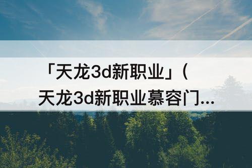 「天龙3d新职业」(天龙3d新职业慕容门派侠客搭配)
