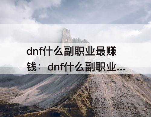 dnf什么副职业最赚钱：dnf什么副职业最赚钱2022