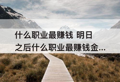什么职业最赚钱 明日之后什么职业最赚钱金条