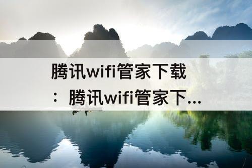 腾讯wifi管家下载：腾讯wifi管家下载安装到桌面