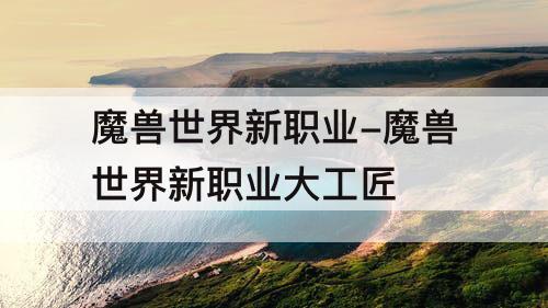 魔兽世界新职业-魔兽世界新职业大工匠
