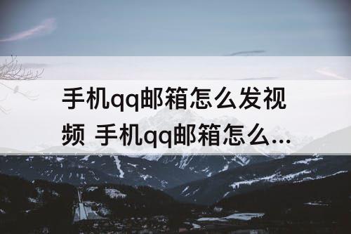 手机qq邮箱怎么发视频 手机qq邮箱怎么发视频mp4