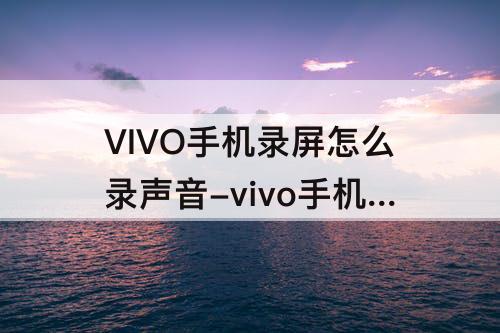 VIVO手机录屏怎么录声音-vivo手机录屏怎么录声音直接保存图片