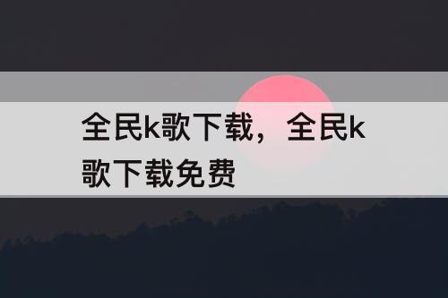 全民k歌下载，全民k歌下载免费