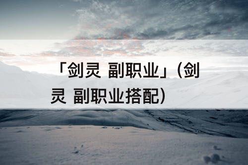「剑灵 副职业」(剑灵 副职业搭配)