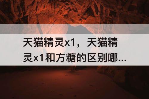 天猫精灵x1，天猫精灵x1和方糖的区别哪种更好