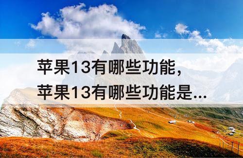 苹果13有哪些功能，苹果13有哪些功能是12没有的