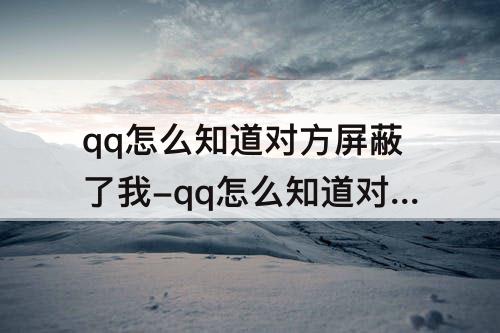 qq怎么知道对方屏蔽了我-qq怎么知道对方屏蔽了我还是删除了我