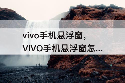 vivo手机悬浮窗，VIVO手机悬浮窗怎么关闭