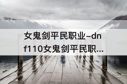 女鬼剑平民职业-dnf110女鬼剑平民职业排行