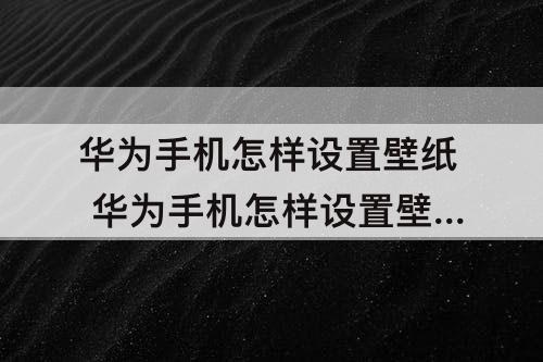 华为手机怎样设置壁纸 华为手机怎样设置壁纸桌面