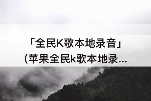 「全民K歌本地录音」(苹果全民k歌本地录音在哪)