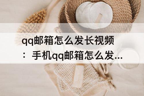 qq邮箱怎么发长视频：手机qq邮箱怎么发长视频