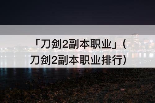 「刀剑2副本职业」(刀剑2副本职业排行)