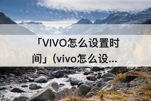 「VIVO怎么设置时间」(vivo怎么设置时间锁)