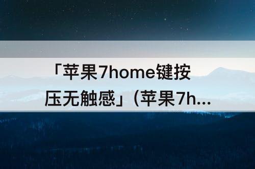 「苹果7home键按压无触感」(苹果7home键按压无触感指纹能用)