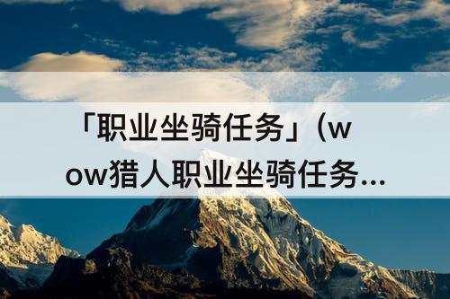「职业坐骑任务」(wow猎人职业坐骑任务流程)