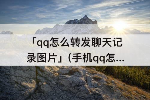 「qq怎么转发聊天记录图片」(手机qq怎么转发聊天记录图片)