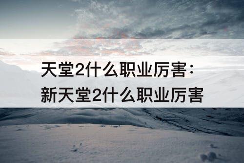 天堂2什么职业厉害：新天堂2什么职业厉害