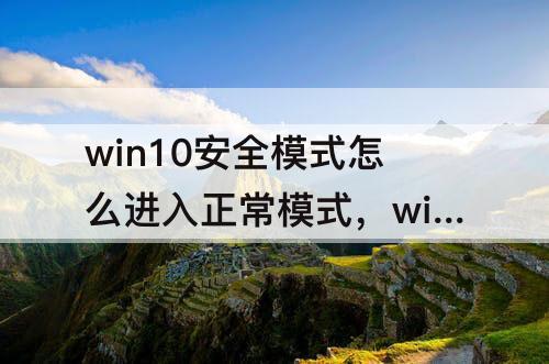 win10安全模式怎么进入正常模式，win10安全模式怎么进入正常模式好慢